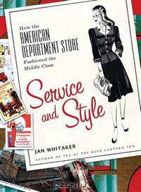 Service And Style: How the American Department Store Fashioned the Middle Class