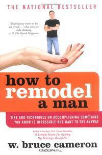 How to Remodel a Man: Tips and Techniques on Accomplishing Something You Know Is Impossible but Want to Try Anyway