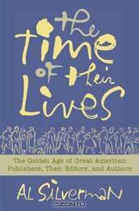 The Time of Their Lives: The Golden Age of Great American Book Publishers, Their Editors and Authors