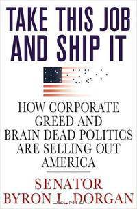Take This Job And Ship It: How Corporate Greed And Brain-Dead Politics Are Selling Out America