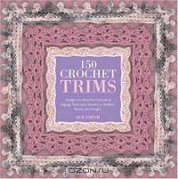 150 Crochet Trims: Designs for Beautiful Decorative Edgings, from Lacy Borders to Bobbles, Braids, and Fringes