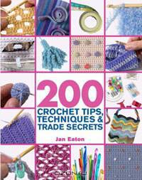 200 Crochet Tips, Techniques & Trade Secrets: An Indispensible Resource of Technical Know-How and Troubleshooting Tips
