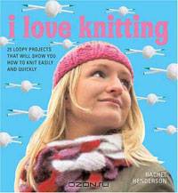 I Love Knitting: 25 Loopy Projects That Will Show You How to Knit Easily and Quickly