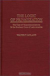 The Logic of Privatization : The Case of Telecommunications in the Southern Cone of Latin America (Contributions in Economics and Economic History)