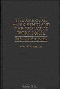 The American Work Ethic and the Changing Work Force : An Historical Perspective (Contributions in Labor Studies)