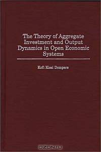 The Theory of Aggregate Investment and Output Dynamics in Open Economic Systems (Contributions in Economics and Economic History)