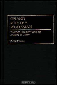 Grand Master Workman: Terence Powderly and the Knights of Labor (Contributions in Labor Studies)