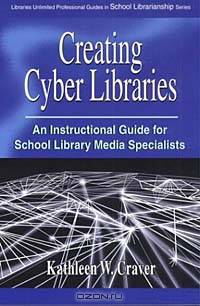 Creating Cyber Libraries: An Instructional Guide for School Library Media Specialists