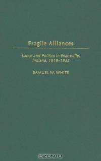 Fragile Alliances : Labor and Politics in Evansville, Indiana, 1919-1955 (Contributions in Labor Studies)