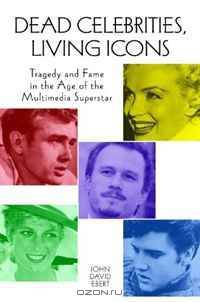 Dead Celebrities, Living Icons: Tragedy and Fame in the Age of the Multimedia Superstar