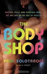 The Body Shop: Parties, Pills, and Pumping Iron - Or, My Life in the Age of Muscle