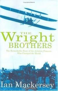 The Wright Brothers: The Remarkable Story Of The Aviation Pioneers Who Changed The World