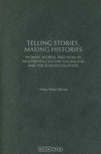 Telling Stories, Making Histories: Women, Words, and Islam in Nineteenth-Century Hausaland and the Sokoto Caliphate