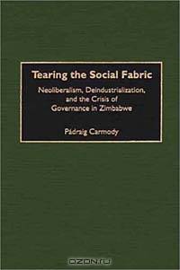 Tearing the Social Fabric : Neoliberalism, Deindustrialization, and the Crisis of Governance in Zimbabwe