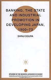 Banking, the State and Industrial Promotion in Developing Japan, 1900 to 73 (Studies in the Modern Japanese Economy)