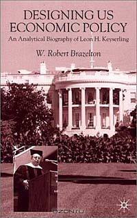 Designing Us Economic Policy: An Anaylytical Biography of Leon H. Keyserling