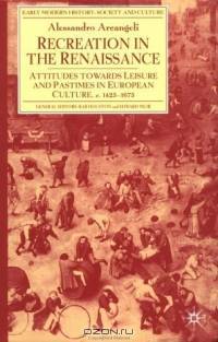 Recreation in the Renaissance : Attitudes Towards Leisure and Pastimes in European Culture, 1350-1700 (Early Modern History)
