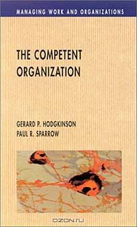 The Competent Organization: A Psychological Analysis of the Strategic Management Process (Managing Work and Organizations)