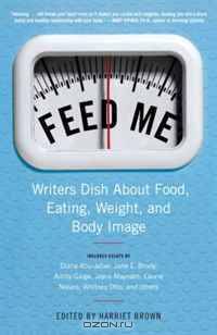 Feed Me!: Writers Dish About Food, Eating, Weight, and Body Image