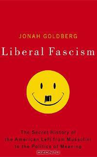Liberal Fascism: The Secret History of the American Left, From Mussolini to the Politics of Meaning
