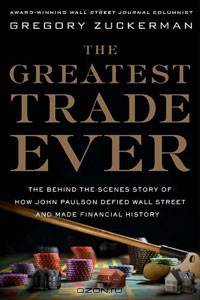 The Greatest Trade Ever: The Behind-the-Scenes Story of How John Paulson Defied Wall Street and Made Financial History