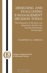 Designing and Evaluating E-Management Decision Tools : The Integration of Decision and Negotiation Models into Internet-Multimedia Technologies (Integrated Series in Information Systems)