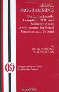 Legal Programming : Designing Legally Compliant RFID and Software Agent Architectures for Retail Processes and Beyond (Integrated Series in Information Systems)