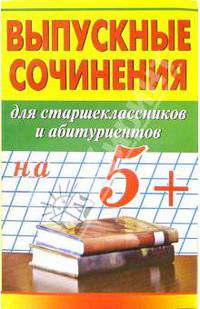 Выпускные сочинения на 5+ для старшеклассников и абитуриентов - (Лучшие школьные сочинения)