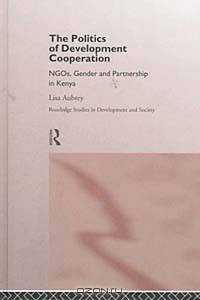 The Politics of Development Cooperation: Ngos, Gender and Partnership in Kenya (Routledge Studies in Development and Society, 4)
