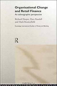 Organizational Change in Retail Finance : An Ethnographic Perspective (Routledge Studies in Money and Banking)