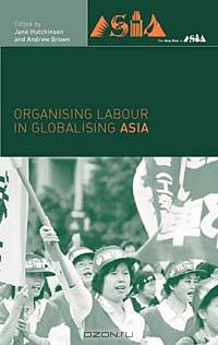 Organising Labour in Globalising Asia (The New Rich in Asia)