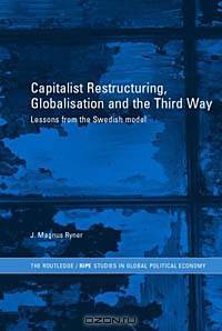 Capitalist Restructuring, Globalisation and the Third Way: Lessons from the Swedish Model (Routledge/RIPE Studies i GLobal Political Economy)