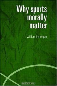 Why Sports Morally Matter (Routledge Critical Studies in Sport)