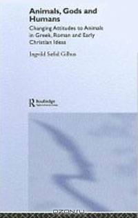 Animals, Gods And Humans: Changing Attitudes to Animals in Greek, Roman and Early Christian Thought