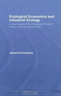 Ecological Economics Industrial Ecology: A Case Study of the Integrated Product Policy of the European Union (Routledge Explorations in Environmental Economics)