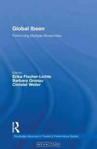 Global Ibsen: Performing Multiple Modernities (Routledge Advances in Theatre & Performance Studies)