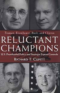 Reluctant Champions : U.S. Presidential Policy and Strategic Export Controls : Truman, Eisenhower, Bush, and Clinton