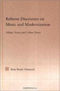 Balinese Discourses on Music and Modernization: Village Voices and Urban Views (Current Research in Ethnomusicology: Outstanding Dissertations)