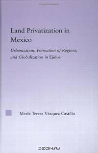 Land Privatization in Mexico: Urbanization, Formation of Regions, and Globalization in Ejidos (Latin American Studies-Social Sciences & Law)