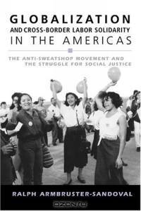 Globalization And Cross-Border Labor Solidarity In The Americas: The Anti-Sweatshop Movement And The Struggle For Social Justice