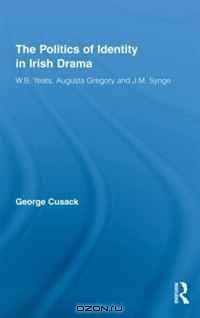 The Politics of Identity in Irish Drama: W. B. Yeats, Augusta Gregory and J. M. Synge