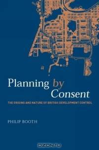 Planning by Consent: Then Origins and Natiure of British Development Control (Planning, History, and the Environment Series)