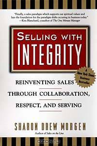 Selling With Integrity: Reinventing Sales Through Collaboration, Respect, and Serving