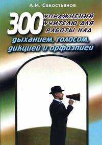 300 упражнений учителю для работы над дыханием, голосом, дикцией и орфоэпией. Учебно-практическое пособие