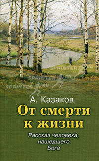 От смерти к жизни. Расказ человека, нашедшего Бога. Казаков А.