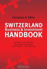 Switzerland Business & Investment Handbook: Economy, Law, Taxation, Real Estate, Residence, Facts & Figures, Key Addresses