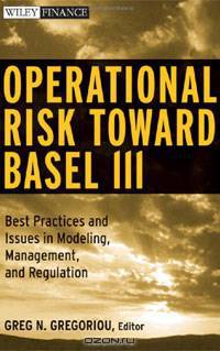 Operational Risk Toward Basel III: Best Practices and Issues in Modeling, Management, and Regulation