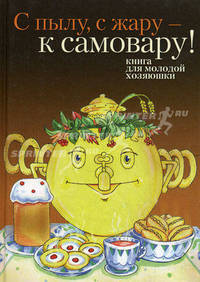 С пылу, с жару — к самовару! Книга для молодой хозяюшки. Дерзновенко А.