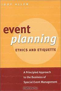 Event Planning Ethics and Etiquette: A Principled Approach to the Business of Special Event Management