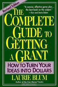 The Complete Guide to Getting a Grant : How to Turn Your Ideas Into Dollars
